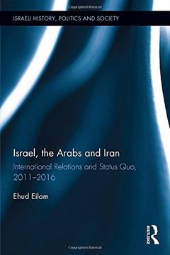 portada Israel, the Arabs and Iran: International Relations and Status Quo, 2011-2016 (Israeli History, Politics and Society)