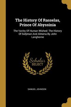 portada The History Of Rasselas, Prince Of Abyssinia: The Vanity Of Human Wished: The History Of Solÿman And Almena By John Langhorne (in English)