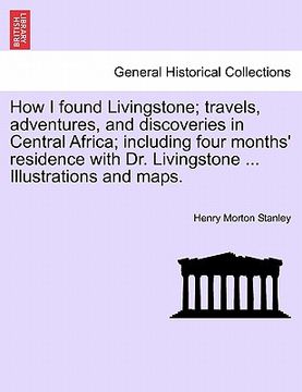 portada how i found livingstone; travels, adventures, and discoveries in central africa; including four months' residence with dr. livingstone ... illustratio (en Inglés)