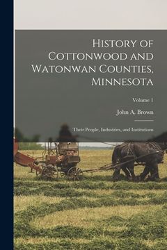 portada History of Cottonwood and Watonwan Counties, Minnesota: Their People, Industries, and Institutions; Volume 1 (en Inglés)