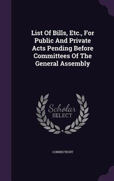 portada List Of Bills, Etc., For Public And Private Acts Pending Before Committees Of The General Assembly (in English)