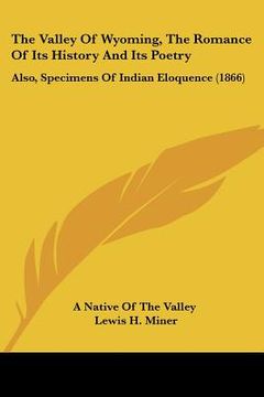 portada the valley of wyoming, the romance of its history and its poetry: also, specimens of indian eloquence (1866) (en Inglés)