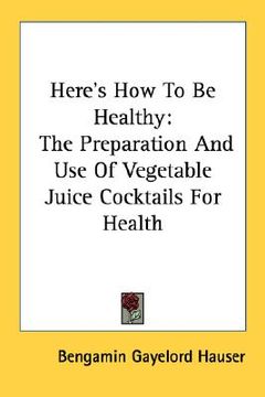 portada here's how to be healthy: the preparation and use of vegetable juice cocktails for health (in English)