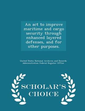 portada An ACT to Improve Maritime and Cargo Security Through Enhanced Layered Defenses, and for Other Purposes. - Scholar's Choice Edition (en Inglés)