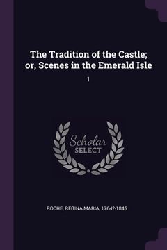 portada The Tradition of the Castle; or, Scenes in the Emerald Isle: 1 (in English)
