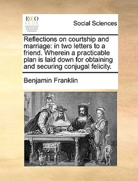 portada reflections on courtship and marriage: in two letters to a friend. wherein a practicable plan is laid down for obtaining and securing conjugal felicit (in English)