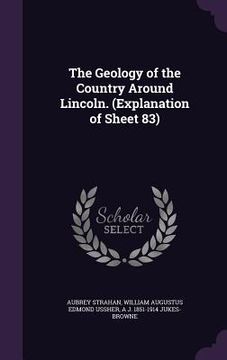 portada The Geology of the Country Around Lincoln. (Explanation of Sheet 83) (en Inglés)