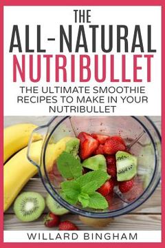 portada The All-Natural Nutribullet: The Ultimate Smoothie Recipes to Make in Your Nutribullet (en Inglés)