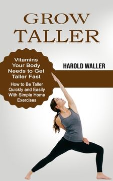 portada Grow Taller: Vitamins Your Body Needs to Get Taller Fast (How to Be Taller Quickly and Easily With Simple Home Exercises) (in English)