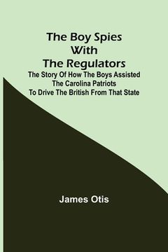 portada The Boy Spies with the Regulators; The Story of How the Boys Assisted the Carolina Patriots to Drive the British from That State (in English)