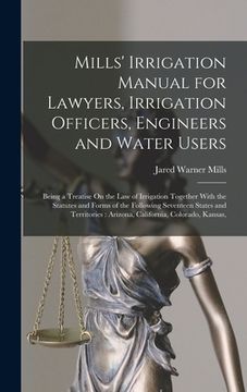 portada Mills' Irrigation Manual for Lawyers, Irrigation Officers, Engineers and Water Users: Being a Treatise On the Law of Irrigation Together With the Stat (in English)