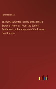 portada The Governmental History of the United States of America: From the Earliest Settlement to the Adoption of the Present Constitution (en Inglés)