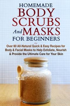 portada Homemade Body Scrubs and Masks for Beginners: All-Natural Quick & Easy Recipes for Body & Facial Masks to Help Exfoliate, Nourish & Provide the Ultima (en Inglés)