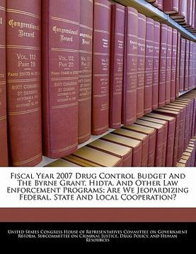 portada fiscal year 2007 drug control budget and the byrne grant, hidta, and other law enforcement programs: are we jeopardizing federal, state and local coop (in English)