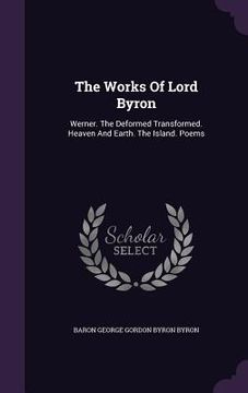 portada The Works Of Lord Byron: Werner. The Deformed Transformed. Heaven And Earth. The Island. Poems (en Inglés)