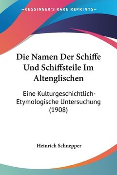 portada Die Namen Der Schiffe Und Schiffsteile Im Altenglischen: Eine Kulturgeschichtlich-Etymologische Untersuchung (1908) (en Alemán)
