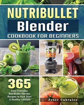 portada Nutribullet Blender Cookbook for Beginners: 365 Easy Everyday Nutribullet Blender Recipes to Kick Start a Healthy Lifestyle (en Inglés)