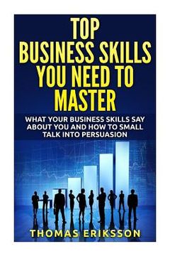 portada Top Business Skills You Need To Master: What Your Business Skills Say About You and How to Small Talk into Persuasion (en Inglés)