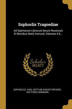 portada Sophoclis Tragoediae: Ad Optimorum Librorum Iterum Recensuit Et Brevibus Notis Instruxit, Volumes 4-5... (en Latin)