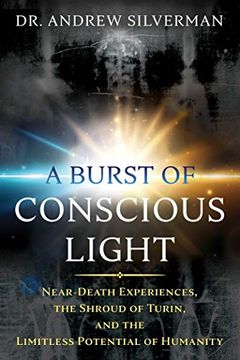 portada A Burst of Conscious Light: Near-Death Experiences, the Shroud of Turin, and the Limitless Potential of Humanity (en Inglés)