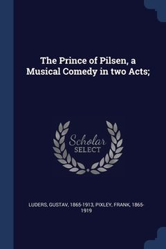 portada The Prince of Pilsen, a Musical Comedy in two Acts; (en Inglés)