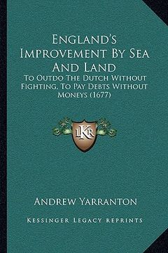 portada england's improvement by sea and land: to outdo the dutch without fighting, to pay debts without moneys (1677) (en Inglés)