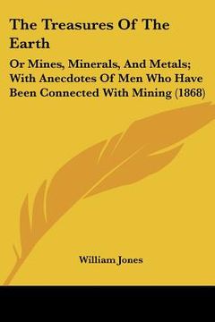 portada the treasures of the earth: or mines, minerals, and metals; with anecdotes of men who have been connected with mining (1868)