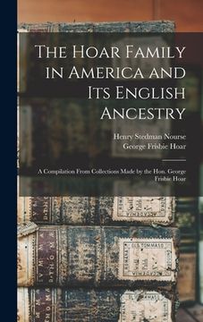 portada The Hoar Family in America and Its English Ancestry: a Compilation From Collections Made by the Hon. George Frisbie Hoar