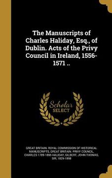 portada The Manuscripts of Charles Haliday, Esq., of Dublin. Acts of the Privy Council in Ireland, 1556-1571 .. (in English)