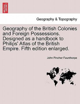 portada geography of the british colonies and foreign possessions. designed as a handbook to philips' atlas of the british empire. fifth edition enlarged. (en Inglés)
