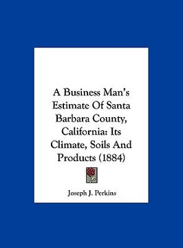 portada a business man's estimate of santa barbara county, california: its climate, soils and products (1884) (en Inglés)