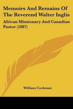 portada memoirs and remains of the reverend walter inglis: african missionary and canadian pastor (1887) (in English)