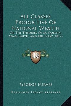portada all classes productive of national wealth: or the theories of m. quesnai, adam smith, and mr. gray (1817) (in English)