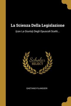 portada La Scienza Della Legislazione: (con La Giunta) Degli Opuscoli Scelti... (in Italian)