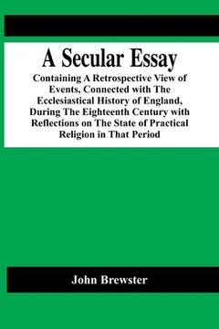 portada A Secular Essay; Containing A Retrospective View Of Events, Connected With The Ecclesiastical History Of England, During The Eighteenth Century With R (en Inglés)