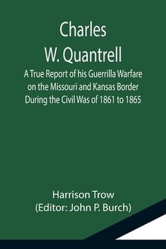portada Charles W. Quantrell; A True Report of his Guerrilla Warfare on the Missouri and Kansas Border During the Civil Was of 1861 to 1865 (en Inglés)