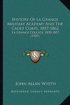 portada history of la grange military academy and the cadet corps, 1857-1862: la grange college, 1830-1857 (1907) (en Inglés)