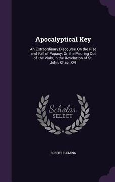 portada Apocalyptical Key: An Extraordinary Discourse On the Rise and Fall of Papacy; Or, the Pouring Out of the Vials, in the Revelation of St. (in English)