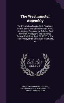 portada The Westminster Assembly: The Events Leading up to it, Personnel of The Body, and its Methods of Work. An Address Prepared by Order of East Hano