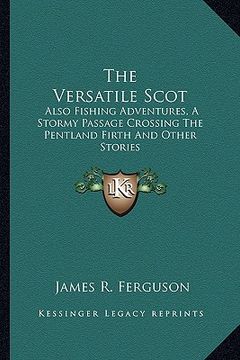 portada the versatile scot: also fishing adventures, a stormy passage crossing the pentland firth and other stories (en Inglés)