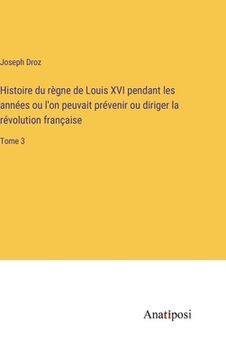 portada Histoire du règne de Louis XVI pendant les années ou l'on peuvait prévenir ou diriger la révolution française: Tome 3 (en Francés)