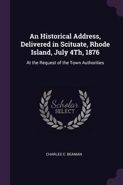 portada An Historical Address, Delivered in Scituate, Rhode Island, July 4Th, 1876: At the Request of the Town Authorities (en Inglés)