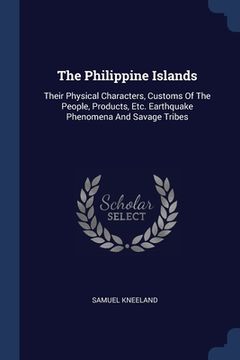 portada The Philippine Islands: Their Physical Characters, Customs Of The People, Products, Etc. Earthquake Phenomena And Savage Tribes (en Inglés)