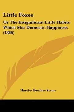 portada little foxes: or the insignificant little habits which mar domestic happiness (1866)