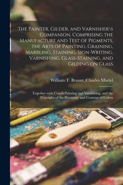 portada The Painter, Gilder, and Varnisher\s Companion. Comprising the Manufacture and Test of Pigments, the Arts of Painting, Graining, Marbling, Staining, S (en Inglés)