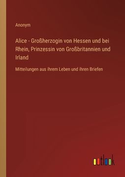 portada Alice - Großherzogin von Hessen und bei Rhein, Prinzessin von Großbritannien und Irland: Mitteilungen aus ihrem Leben und ihren Briefen (in German)