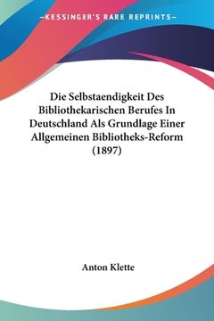 portada Die Selbstaendigkeit Des Bibliothekarischen Berufes In Deutschland Als Grundlage Einer Allgemeinen Bibliotheks-Reform (1897) (en Alemán)