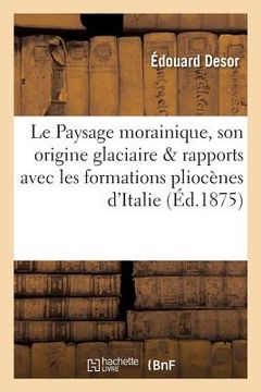 portada Le Paysage Morainique, Son Origine Glaciaire, Et Ses Rapports Avec Les Formations Pliocènes (en Francés)