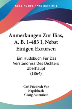 portada Anmerkungen Zur Ilias, A. B. 1-483 I, Nebst Einigen Excursen: Ein Hulfsbuch Fur Das Verstandniss Des Dichters Berhaupt (1864) (in German)