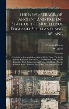 portada The New Peerage, or, Ancient and Present State of the Nobility of England, Scotland, and Ireland: Containing a Genealogical Account of All the Peers, (en Inglés)